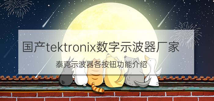 国产tektronix数字示波器厂家 泰克示波器各按钮功能介绍？